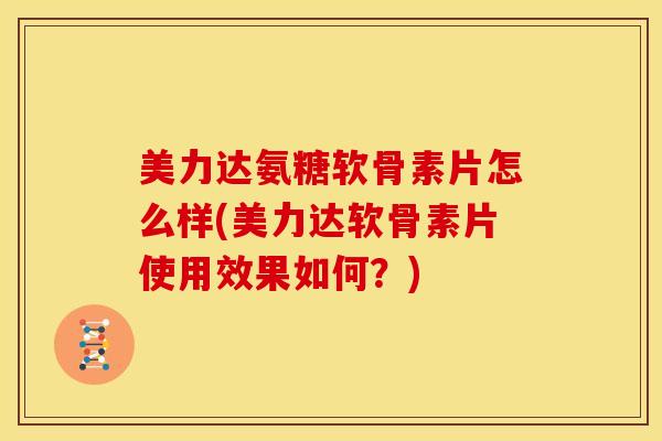 美力达氨糖软骨素片怎么样(美力达软骨素片使用效果如何？)