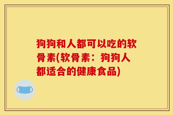 狗狗和人都可以吃的软骨素(软骨素：狗狗人都适合的健康食品)
