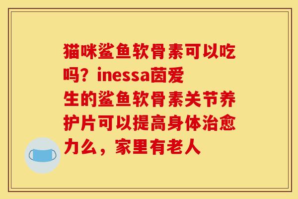 猫咪鲨鱼软骨素可以吃吗？inessa茵爱生的鲨鱼软骨素关节养护片可以提高身体治愈力么，家里有老人