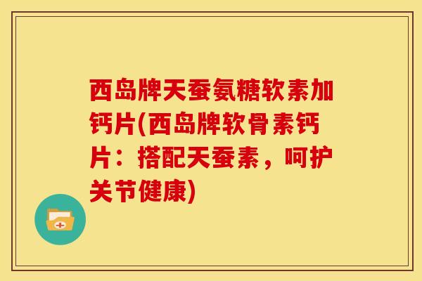 西岛牌天蚕氨糖软素加钙片(西岛牌软骨素钙片：搭配天蚕素，呵护关节健康)