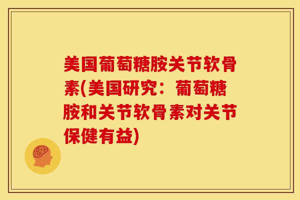 美国葡萄糖胺关节软骨素(美国研究：葡萄糖胺和关节软骨素对关节保健有益)