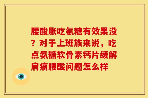 腰酸胀吃氨糖有效果没？对于上班族来说，吃点氨糖软骨素钙片缓解肩痛腰酸问题怎么样