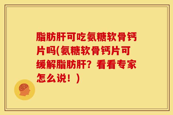 脂肪肝可吃氨糖软骨钙片吗(氨糖软骨钙片可缓解脂肪肝？看看专家怎么说！)