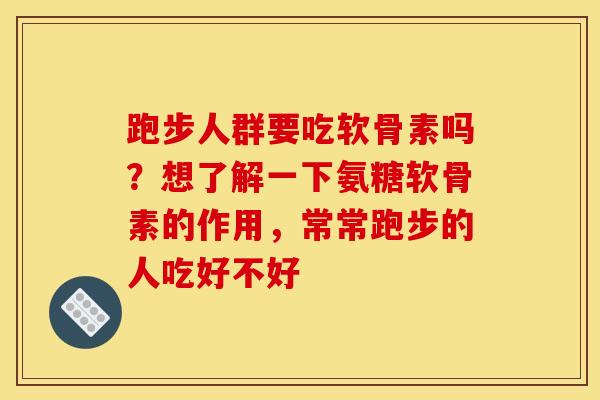 跑步人群要吃软骨素吗？想了解一下氨糖软骨素的作用，常常跑步的人吃好不好