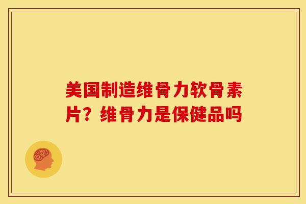 美国制造维骨力软骨素片？维骨力是保健品吗