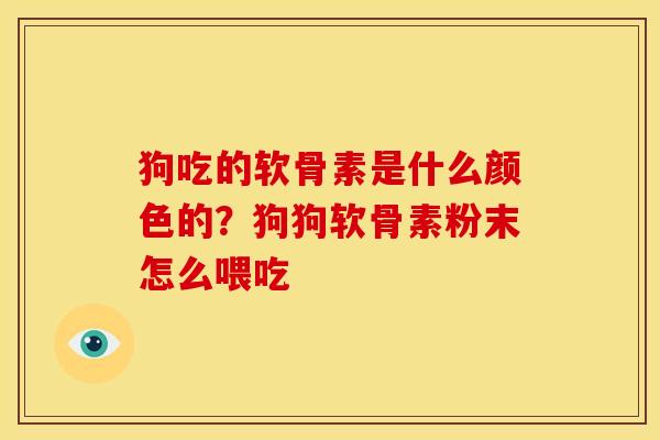 狗吃的软骨素是什么颜色的？狗狗软骨素粉末怎么喂吃
