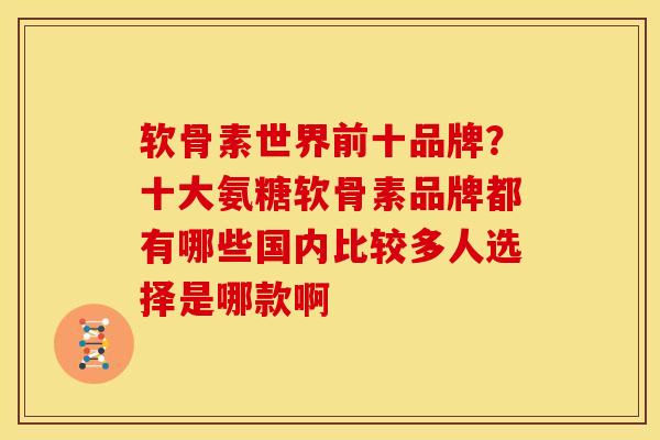 软骨素世界前十品牌？十大氨糖软骨素品牌都有哪些国内比较多人选择是哪款啊