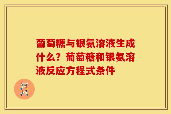 葡萄糖与银氨溶液生成什么？葡萄糖和银氨溶液反应方程式条件