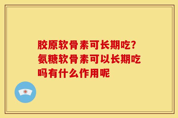 胶原软骨素可长期吃？氨糖软骨素可以长期吃吗有什么作用呢