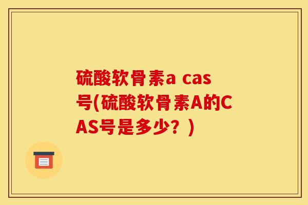 硫酸软骨素a cas号(硫酸软骨素A的CAS号是多少？)