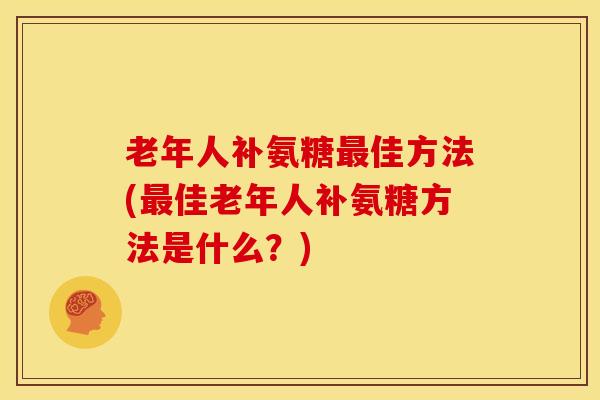 老年人补氨糖最佳方法(最佳老年人补氨糖方法是什么？)