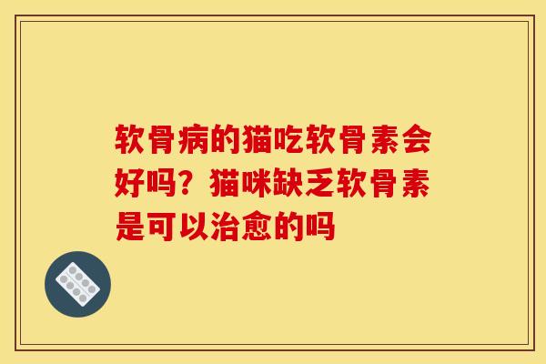 软骨病的猫吃软骨素会好吗？猫咪缺乏软骨素是可以治愈的吗