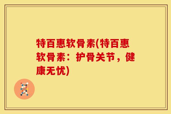 特百惠软骨素(特百惠软骨素：护骨关节，健康无忧)