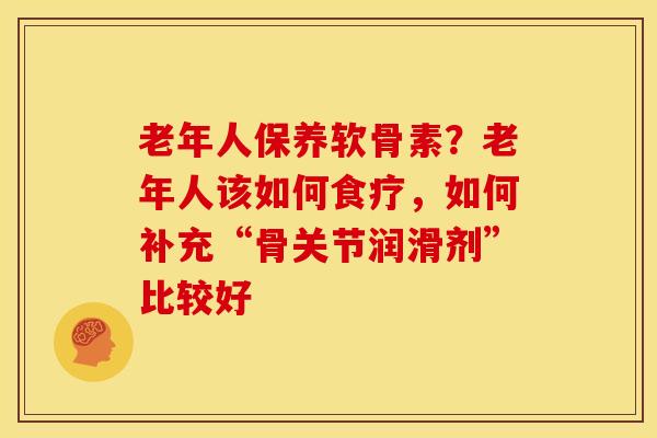 老年人保养软骨素？老年人该如何食疗，如何补充“骨关节润滑剂”比较好