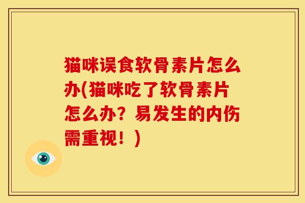 猫咪误食软骨素片怎么办(猫咪吃了软骨素片怎么办？易发生的内伤需重视！)