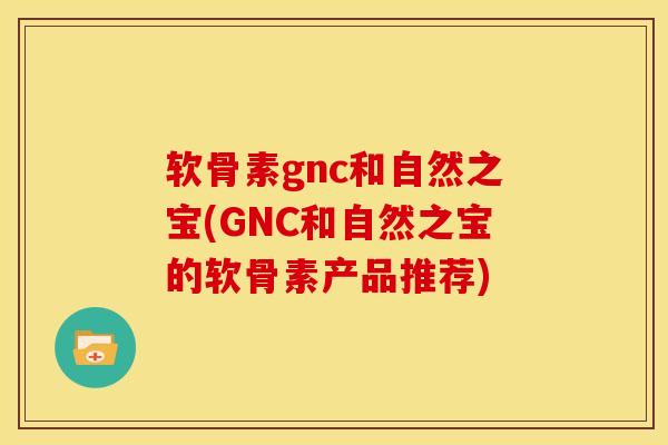 软骨素gnc和自然之宝(GNC和自然之宝的软骨素产品推荐)