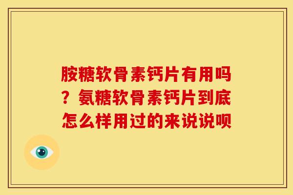 胺糖软骨素钙片有用吗？氨糖软骨素钙片到底怎么样用过的来说说呗