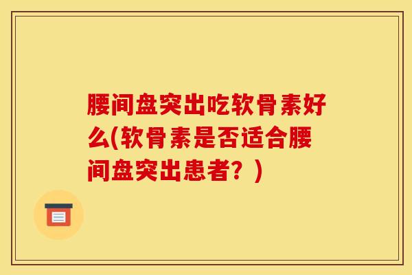 腰间盘突出吃软骨素好么(软骨素是否适合腰间盘突出患者？)