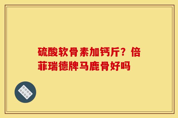 硫酸软骨素加钙斤？倍菲瑞德牌马鹿骨好吗