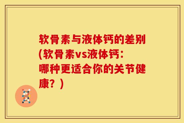 软骨素与液体钙的差别(软骨素vs液体钙：哪种更适合你的关节健康？)