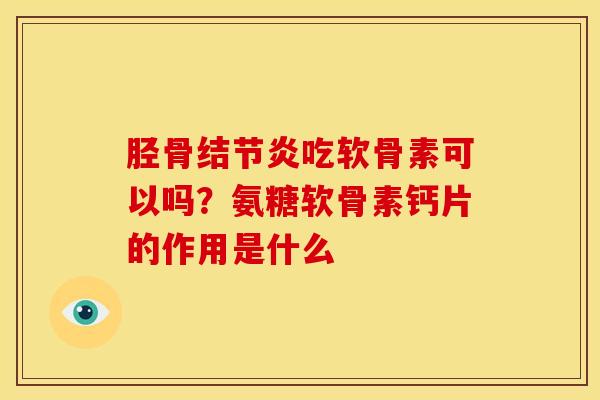 胫骨结节炎吃软骨素可以吗？氨糖软骨素钙片的作用是什么