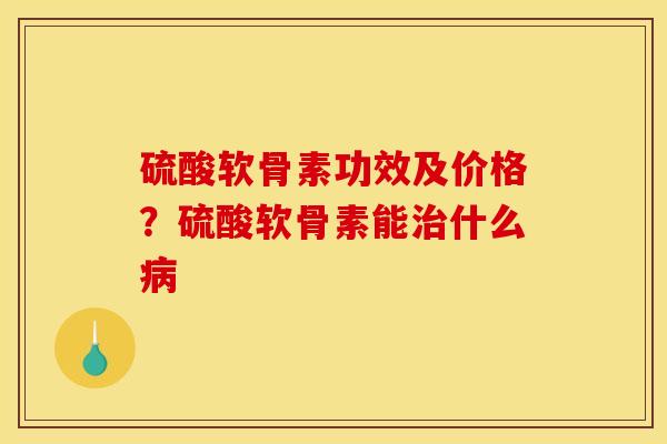 硫酸软骨素功效及价格？硫酸软骨素能治什么病