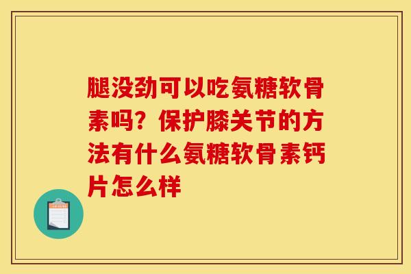 腿没劲可以吃氨糖软骨素吗？保护膝关节的方法有什么氨糖软骨素钙片怎么样
