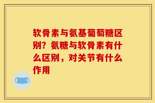 软骨素与氨基葡萄糖区别？氨糖与软骨素有什么区别，对关节有什么作用