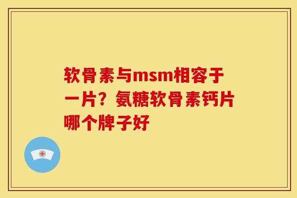 软骨素与msm相容于一片？氨糖软骨素钙片哪个牌子好