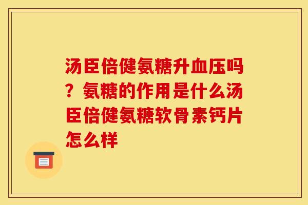 汤臣倍健氨糖升血压吗？氨糖的作用是什么汤臣倍健氨糖软骨素钙片怎么样