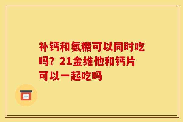补钙和氨糖可以同时吃吗？21金维他和钙片可以一起吃吗
