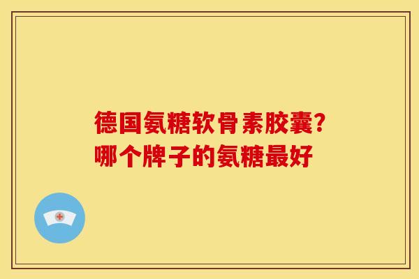 德国氨糖软骨素胶囊？哪个牌子的氨糖最好