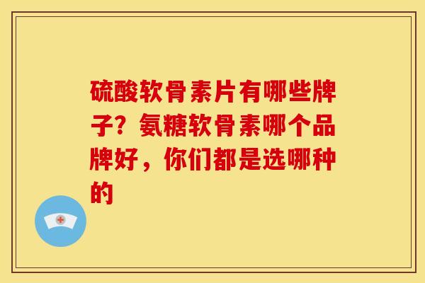 硫酸软骨素片有哪些牌子？氨糖软骨素哪个品牌好，你们都是选哪种的