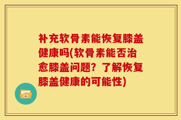 补充软骨素能恢复膝盖健康吗(软骨素能否治愈膝盖问题？了解恢复膝盖健康的可能性)