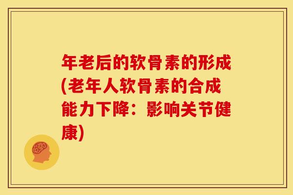 年老后的软骨素的形成(老年人软骨素的合成能力下降：影响关节健康)