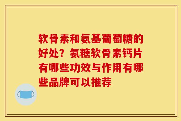 软骨素和氨基葡萄糖的好处？氨糖软骨素钙片有哪些功效与作用有哪些品牌可以推荐