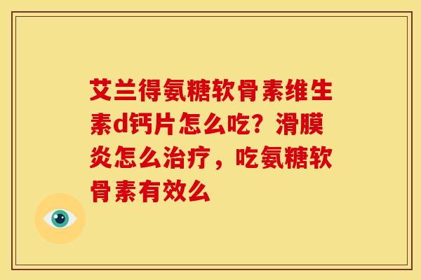 艾兰得氨糖软骨素维生素d钙片怎么吃？滑膜炎怎么治疗，吃氨糖软骨素有效么