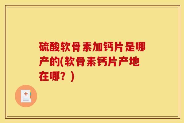 硫酸软骨素加钙片是哪产的(软骨素钙片产地在哪？)