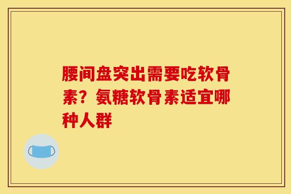 腰间盘突出需要吃软骨素？氨糖软骨素适宜哪种人群