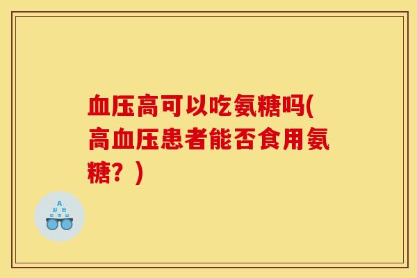 血压高可以吃氨糖吗(高血压患者能否食用氨糖？)
