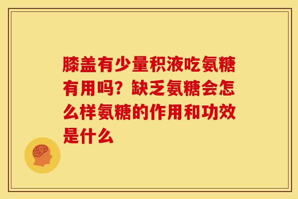 膝盖有少量积液吃氨糖有用吗？缺乏氨糖会怎么样氨糖的作用和功效是什么