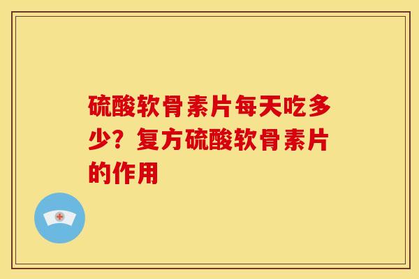 硫酸软骨素片每天吃多少？复方硫酸软骨素片的作用