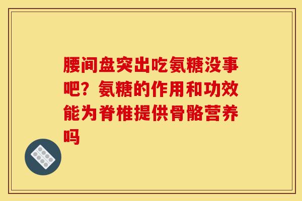 腰间盘突出吃氨糖没事吧？氨糖的作用和功效能为脊椎提供骨骼营养吗
