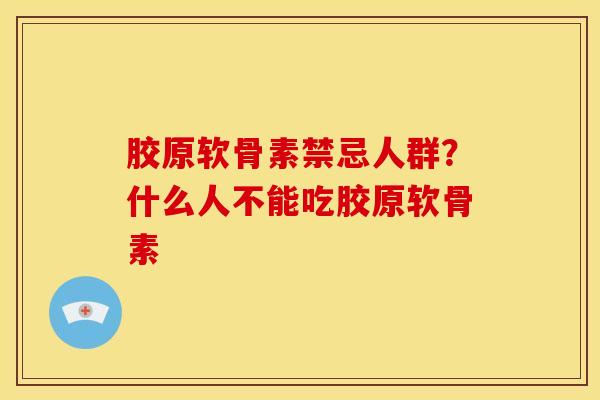 胶原软骨素禁忌人群？什么人不能吃胶原软骨素