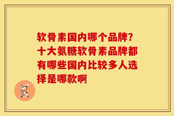 软骨素国内哪个品牌？十大氨糖软骨素品牌都有哪些国内比较多人选择是哪款啊