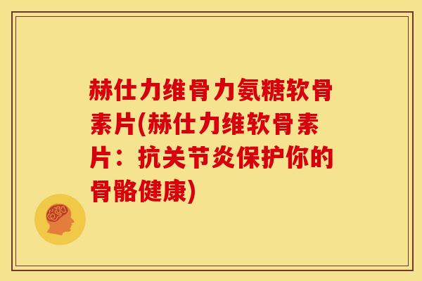 赫仕力维骨力氨糖软骨素片(赫仕力维软骨素片：抗关节炎保护你的骨骼健康)