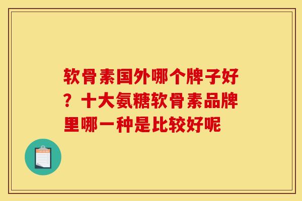 软骨素国外哪个牌子好？十大氨糖软骨素品牌里哪一种是比较好呢