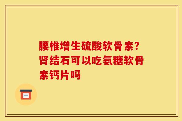 腰椎增生硫酸软骨素？肾结石可以吃氨糖软骨素钙片吗