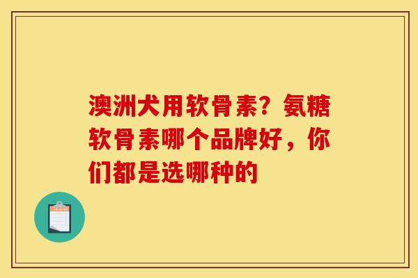 澳洲犬用软骨素？氨糖软骨素哪个品牌好，你们都是选哪种的