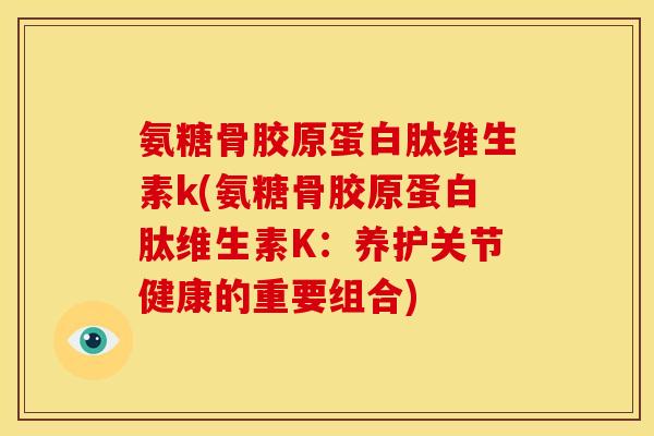 氨糖骨胶原蛋白肽维生素k(氨糖骨胶原蛋白肽维生素K：养护关节健康的重要组合)